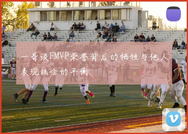 一哥谈FMVP荣誉背后的牺牲与他人表现机会的平衡