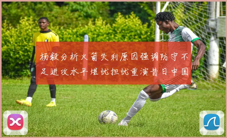 杨毅分析火箭失利原因强调防守不足进攻水平堪忧担忧重演昔日中国男篮困境