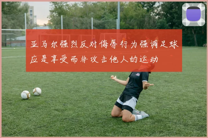 亚马尔强烈反对侮辱行为强调足球应是享受而非攻击他人的运动