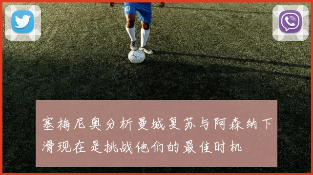 塞梅尼奥分析曼城复苏与阿森纳下滑现在是挑战他们的最佳时机