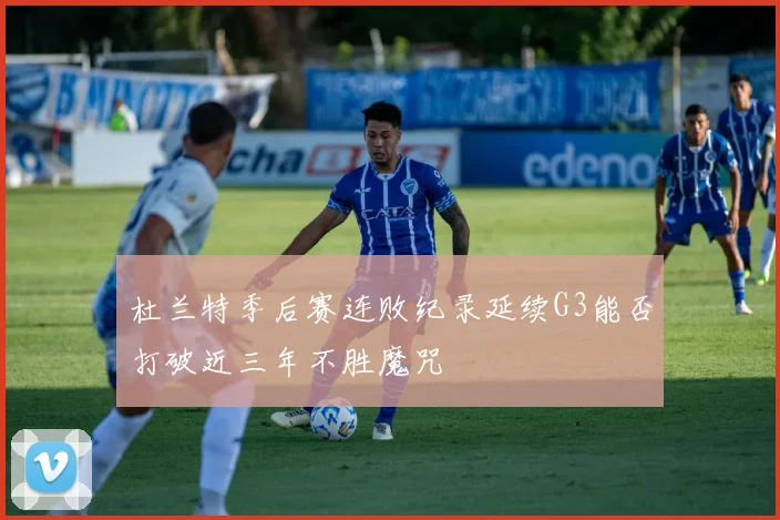 杜兰特季后赛连败纪录延续G3能否打破近三年不胜魔咒