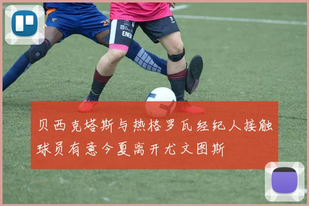 贝西克塔斯与热格罗瓦经纪人接触球员有意今夏离开尤文图斯