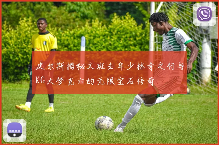 皮尔斯揭秘文班去年少林寺之行与KG大梦克六的无限宝石传奇