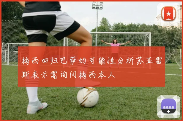梅西回归巴萨的可能性分析苏亚雷斯表示需询问梅西本人