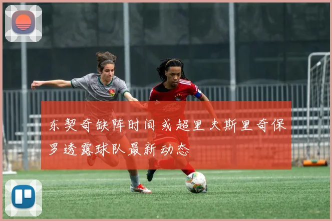 东契奇缺阵时间或超里夫斯里奇保罗透露球队最新动态