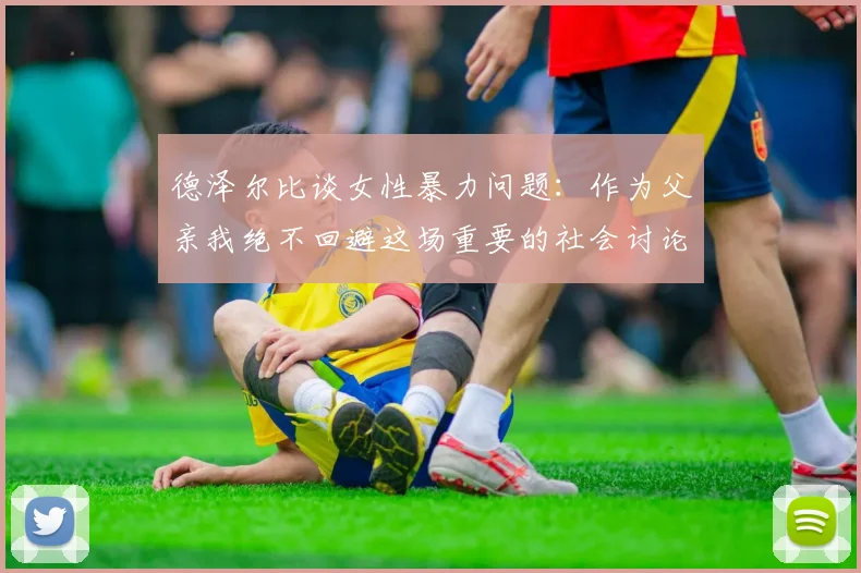 德泽尔比谈女性暴力问题：作为父亲我绝不回避这场重要的社会讨论