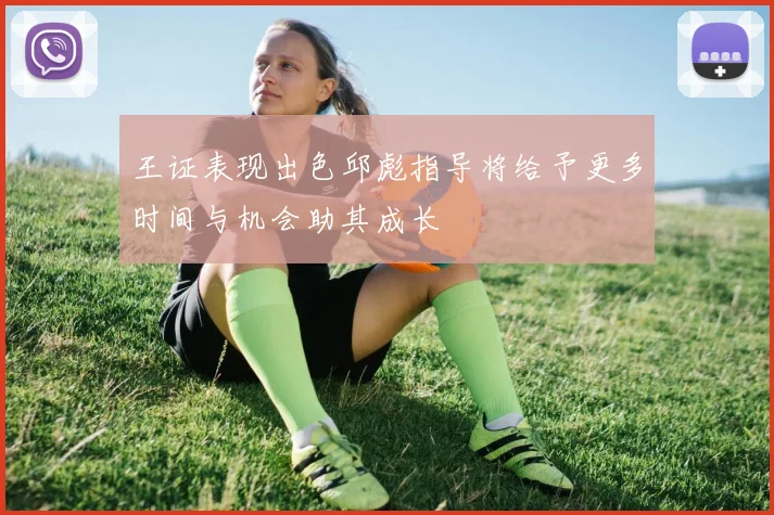 王证表现出色邱彪指导将给予更多时间与机会助其成长