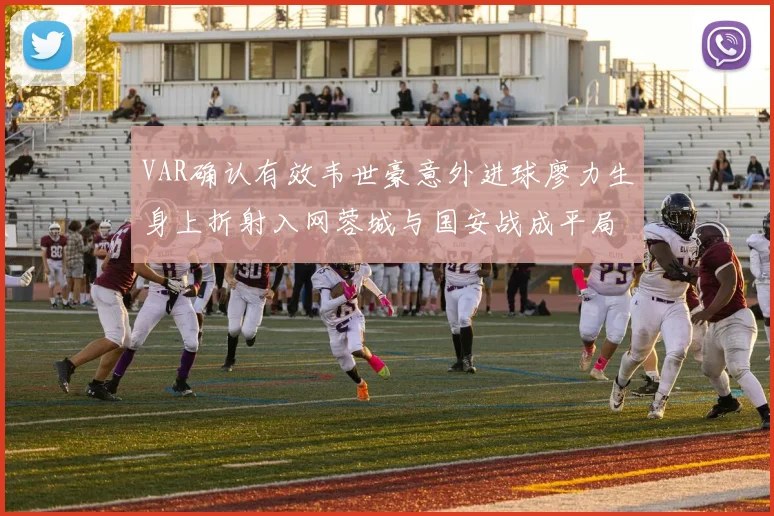 VAR确认有效韦世豪意外进球廖力生身上折射入网蓉城与国安战成平局
