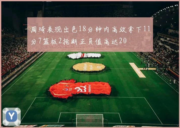 周琦表现出色18分钟内高效拿下11分7篮板2抢断正负值高达20