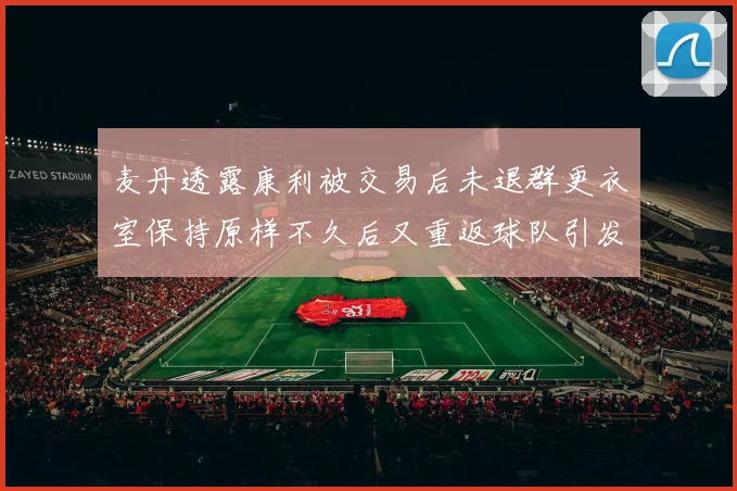 麦丹透露康利被交易后未退群更衣室保持原样不久后又重返球队引发关注