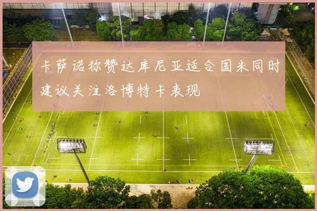 卡萨诺称赞达库尼亚适合国米同时建议关注洛博特卡表现