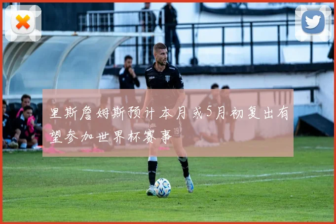 里斯詹姆斯预计本月或5月初复出有望参加世界杯赛事