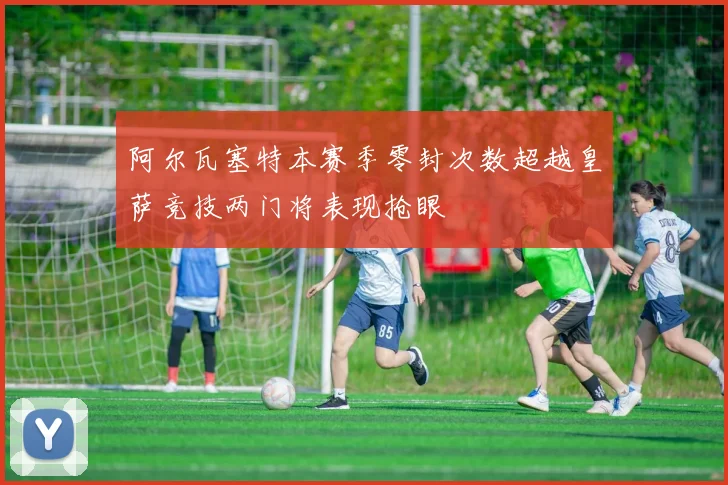 阿尔瓦塞特本赛季零封次数超越皇萨竞技两门将表现抢眼