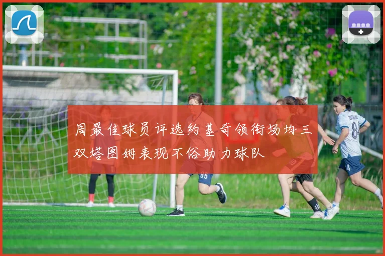 周最佳球员评选约基奇领衔场均三双塔图姆表现不俗助力球队