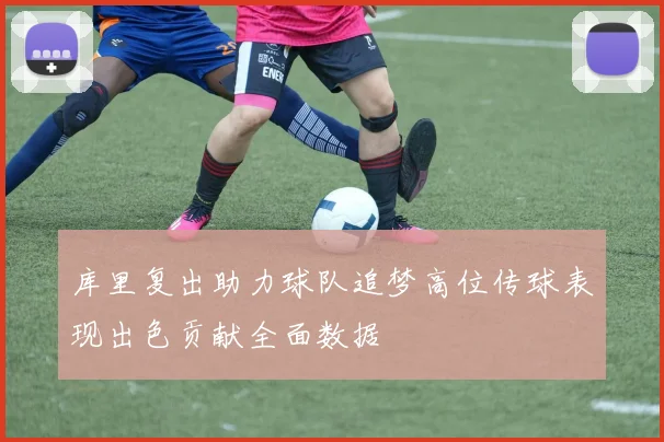 库里复出助力球队追梦高位传球表现出色贡献全面数据