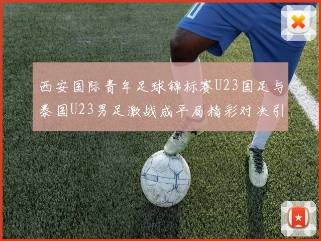 西安国际青年足球锦标赛U23国足与泰国U23男足激战成平局精彩对决引人关注